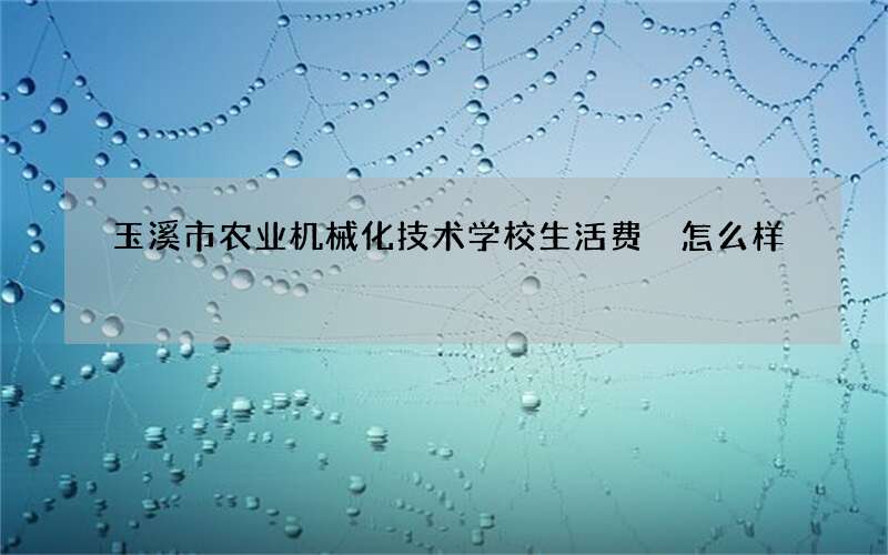 玉溪市农业机械化技术学校生活费 怎么样